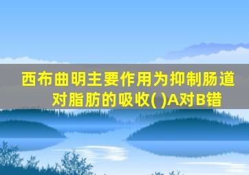 西布曲明主要作用为抑制肠道对脂肪的吸收( )A对B错